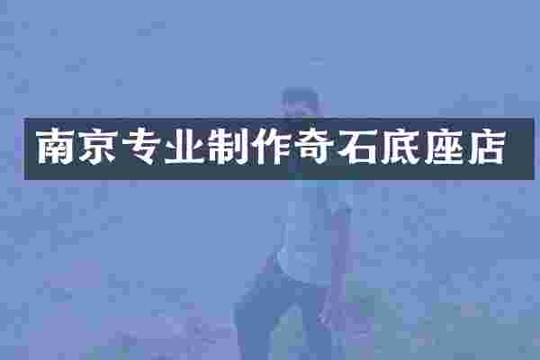 南京专业制作奇石底座店
