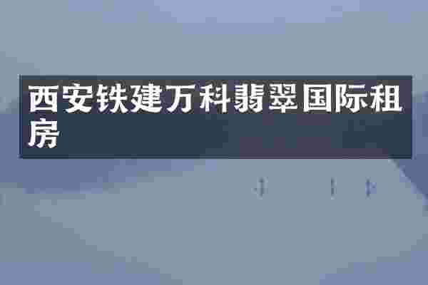 西安铁建万科翡翠国际租房