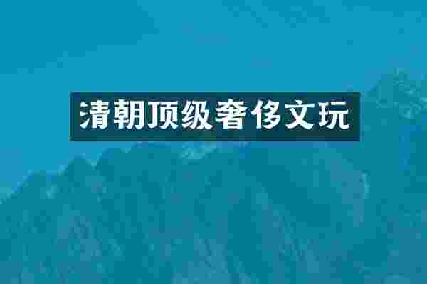 清朝顶级奢侈文玩
