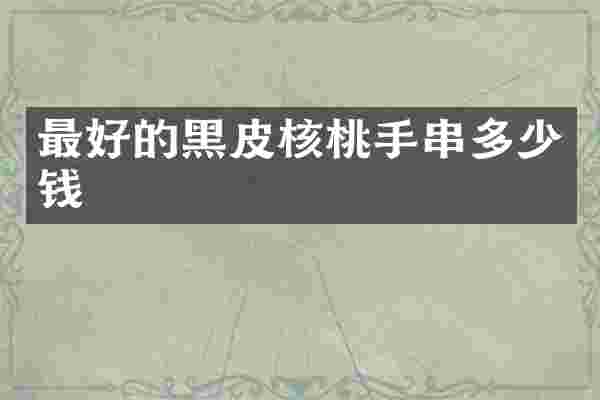 最好的黑皮核桃手串多少钱