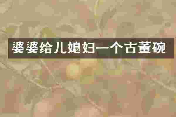 婆婆给儿媳妇一个古董碗