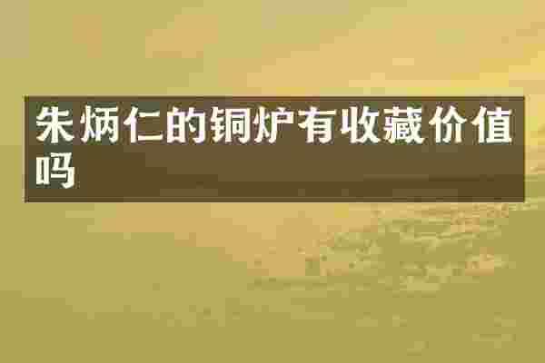 朱炳仁的铜炉有收藏价值吗