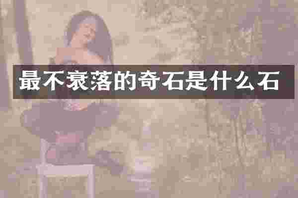 最不衰落的奇石是什么石