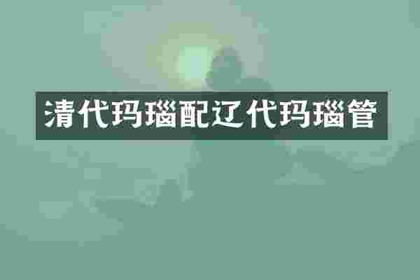 清代玛瑙配辽代玛瑙管