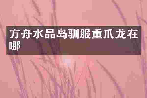 方舟水晶岛驯服重爪龙在哪