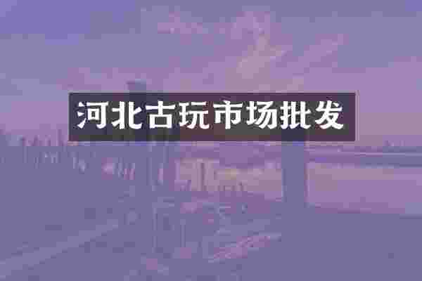河北古玩市场批发