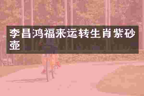 李昌鸿福来运转生肖紫砂壶
