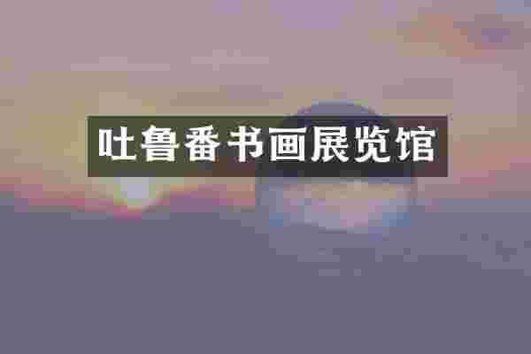 吐鲁番书画展览馆