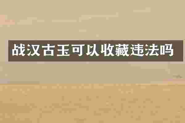 战汉古玉可以收藏违法吗