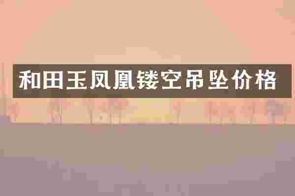和田玉凤凰镂空吊坠价格