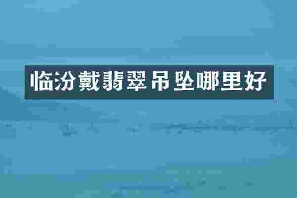临汾戴翡翠吊坠哪里好