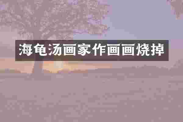 海龟汤画家作画画烧掉