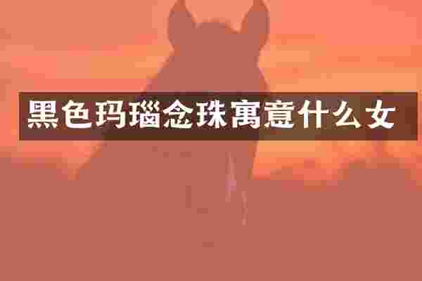 黑色玛瑙念珠寓意什么女