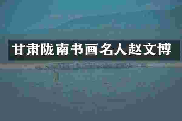 甘肃陇南书画名人赵文博