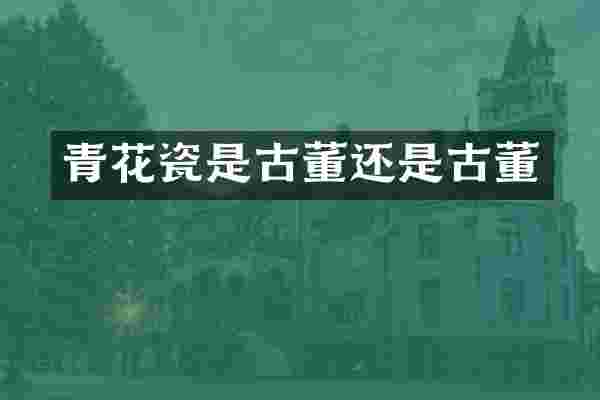 青花瓷是古董还是古董