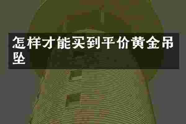 怎样才能买到平价黄金吊坠