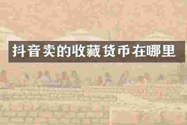 抖音卖的收藏货币在哪里