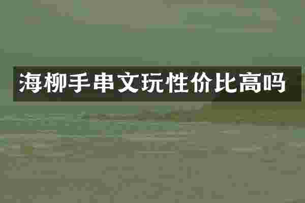 海柳手串文玩性价比高吗