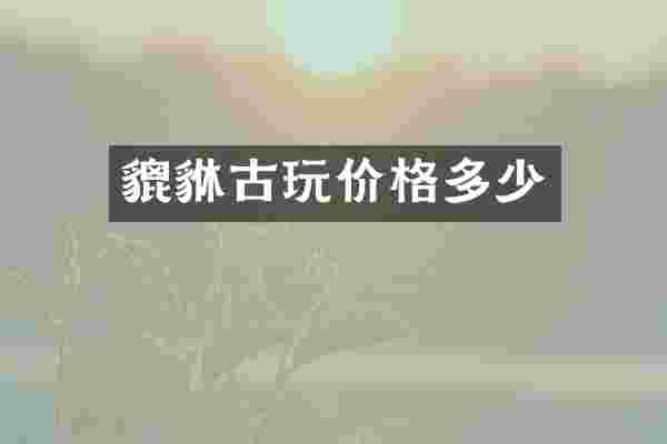 貔貅古玩价格多少