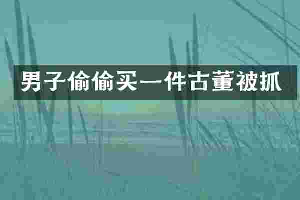 男子偷偷买一件古董被抓
