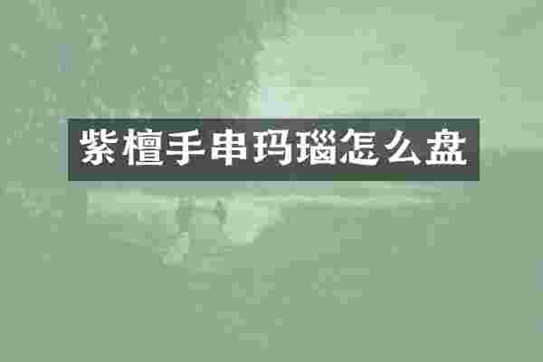 紫檀手串玛瑙怎么盘