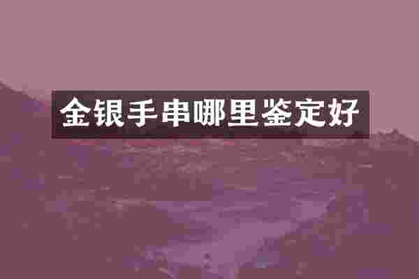 金银手串哪里鉴定好