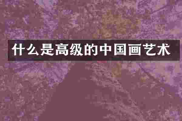 什么是高级的中国画艺术