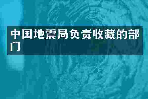 中国地震局负责收藏的部门
