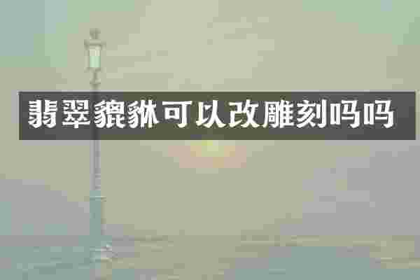 翡翠貔貅可以改雕刻吗吗