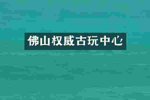 佛山权威古玩中心