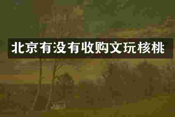 北京有没有收购文玩核桃