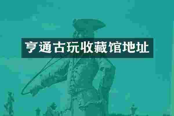 亨通古玩收藏馆地址