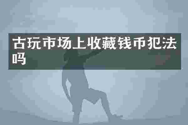 古玩市场上收藏钱币犯法吗