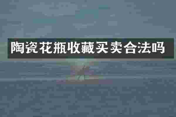 陶瓷花瓶收藏买卖合法吗