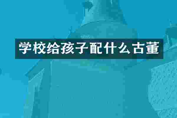 学校给孩子配什么古董