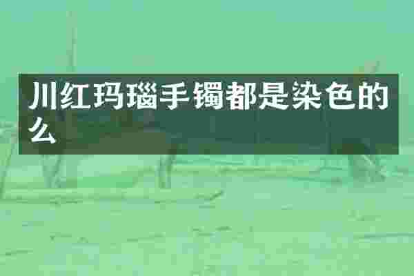 川红玛瑙手镯都是染色的么