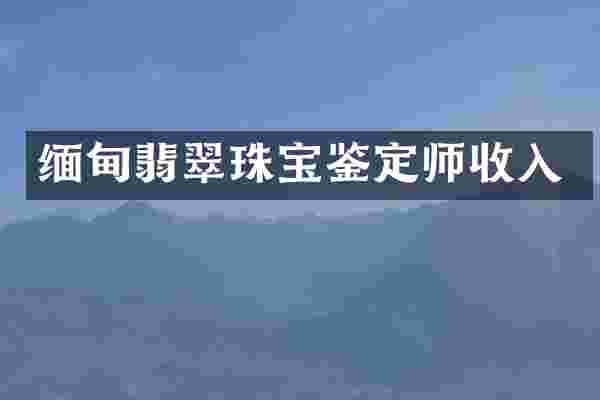 缅甸翡翠珠宝鉴定师收入