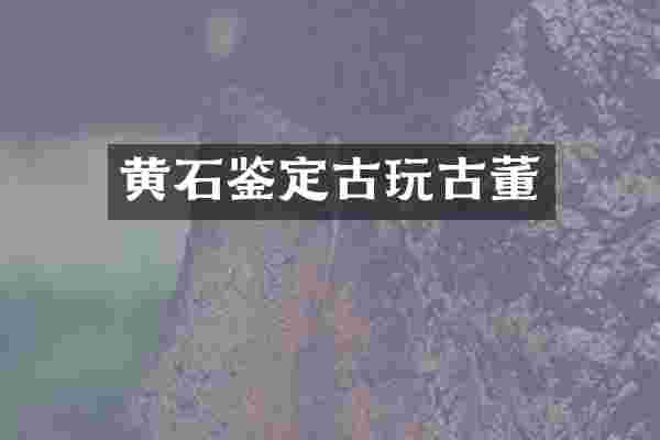 黄石鉴定古玩古董