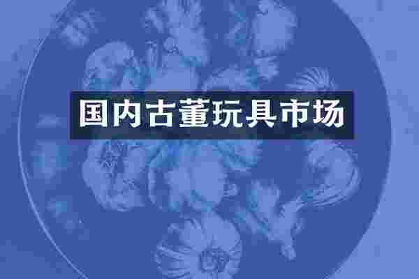 国内古董玩具市场