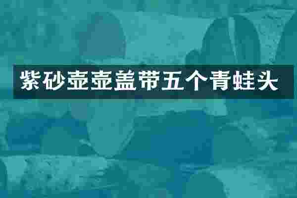 紫砂壶壶盖带五个青蛙头