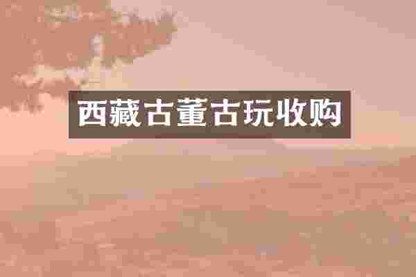 西藏古董古玩收购
