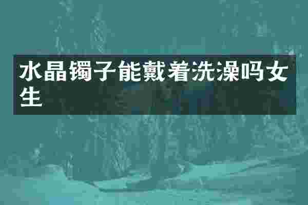水晶镯子能戴着洗澡吗女生