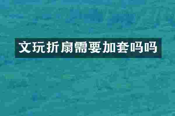文玩折扇需要加套吗吗
