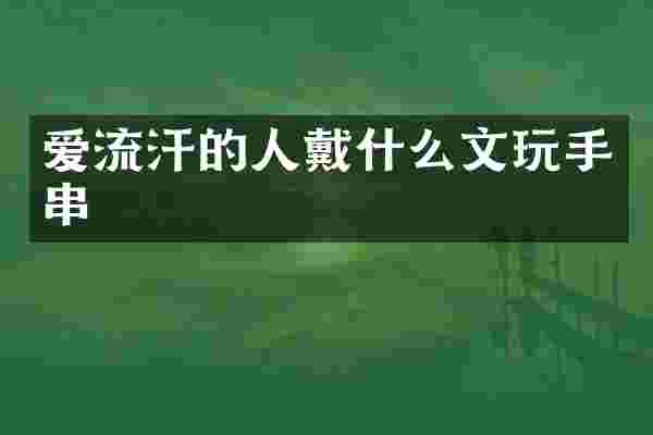 爱流汗的人戴什么文玩手串