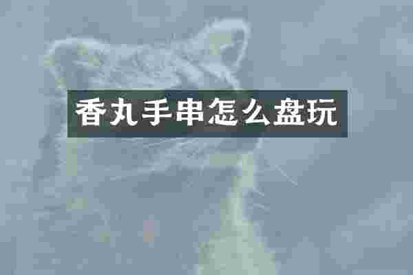 香丸手串怎么盘玩