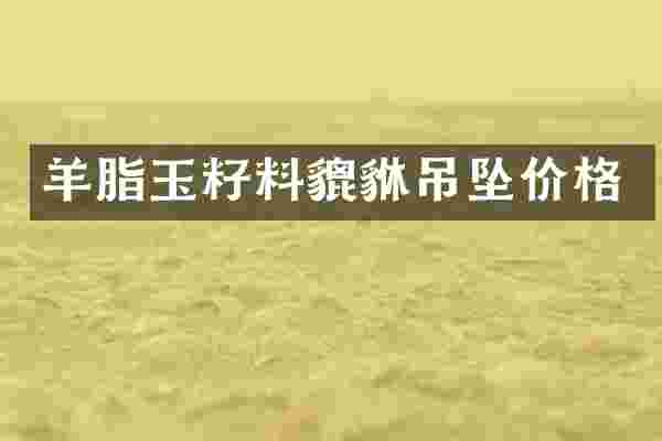 羊脂玉籽料貔貅吊坠价格