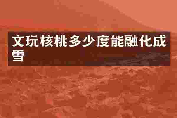 文玩核桃多少度能融化成雪