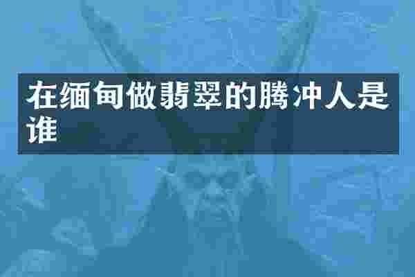 在缅甸做翡翠的腾冲人是谁