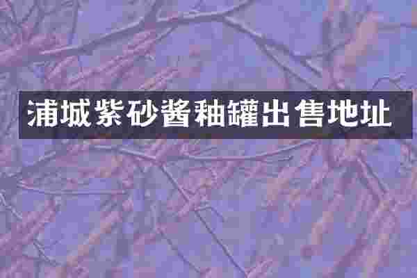 浦城紫砂酱釉罐出售地址