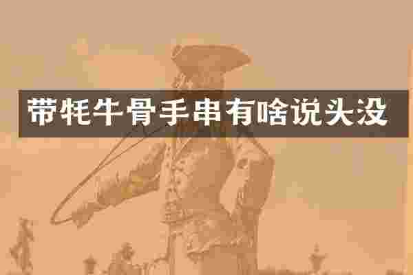 带牦牛骨手串有啥说头没